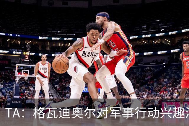 TA：格瓦迪奥尔对军事行动兴趣浓厚，会进行部队式的训练